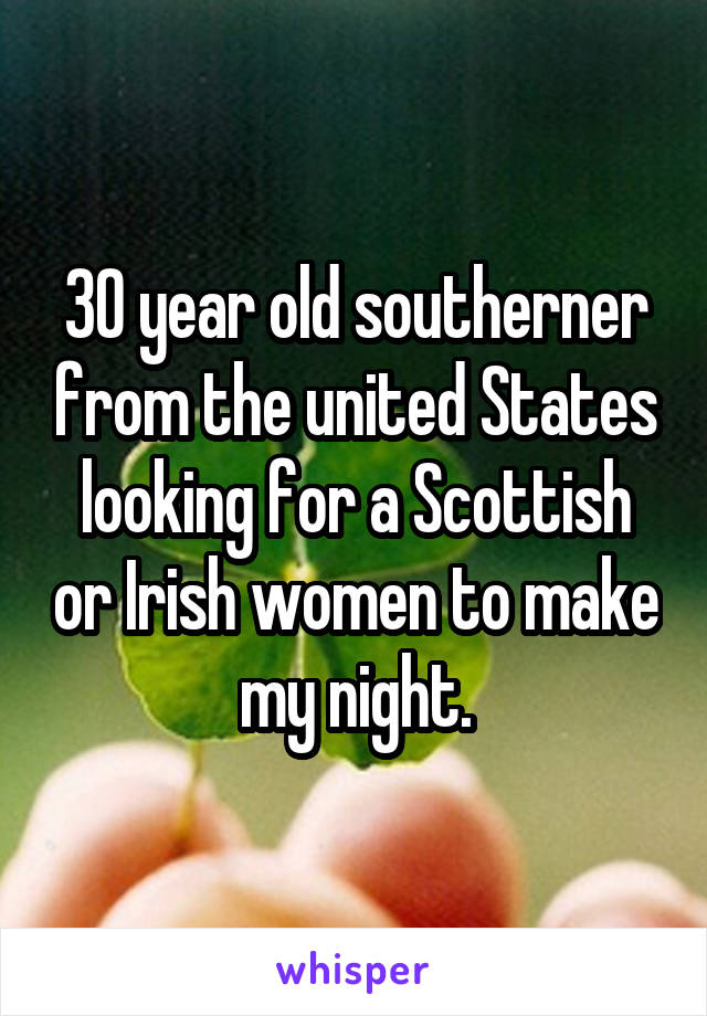 30 year old southerner from the united States looking for a Scottish or Irish women to make my night.