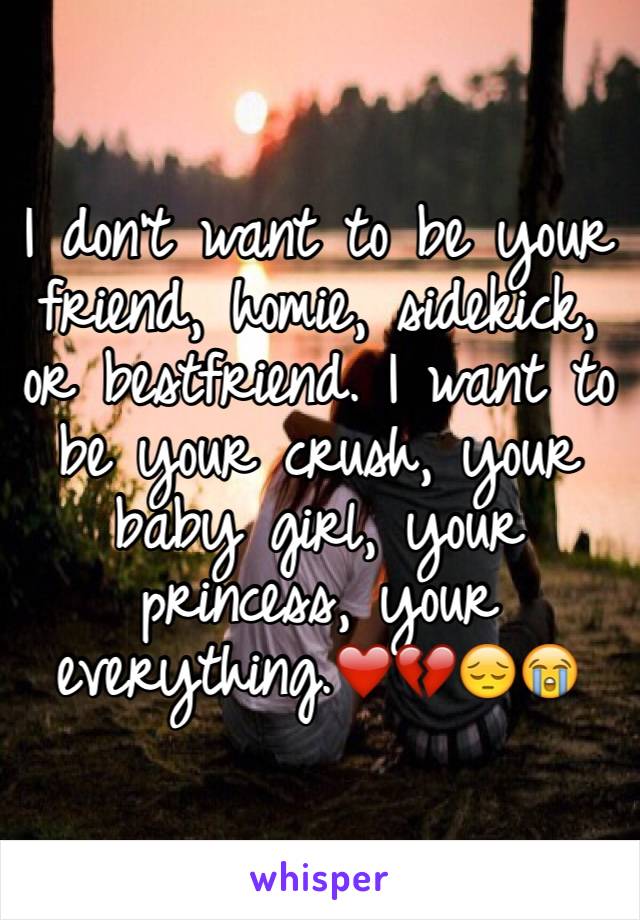 I don't want to be your friend, homie, sidekick, or bestfriend. I want to be your crush, your baby girl, your princess, your everything.❤️💔😔😭