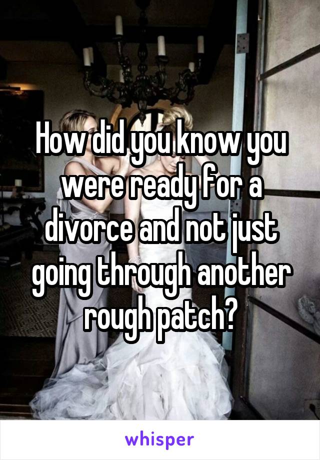 How did you know you were ready for a divorce and not just going through another rough patch?