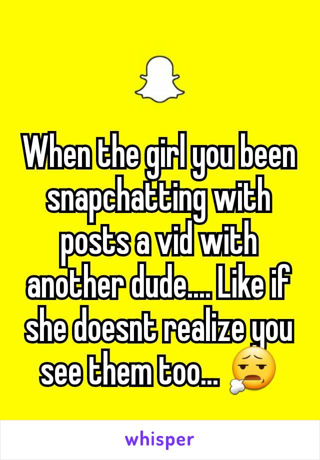 When the girl you been snapchatting with posts a vid with another dude.... Like if she doesnt realize you see them too... 😧