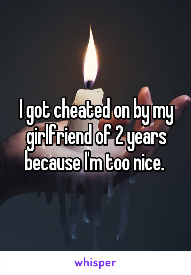 I got cheated on by my girlfriend of 2 years because I'm too nice. 