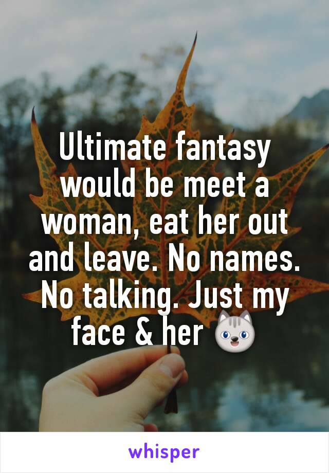 Ultimate fantasy would be meet a woman, eat her out and leave. No names. No talking. Just my face & her 😺