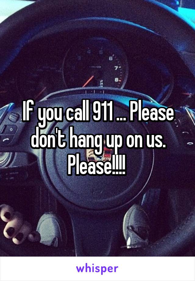 If you call 911 ... Please don't hang up on us. Please!!!! 