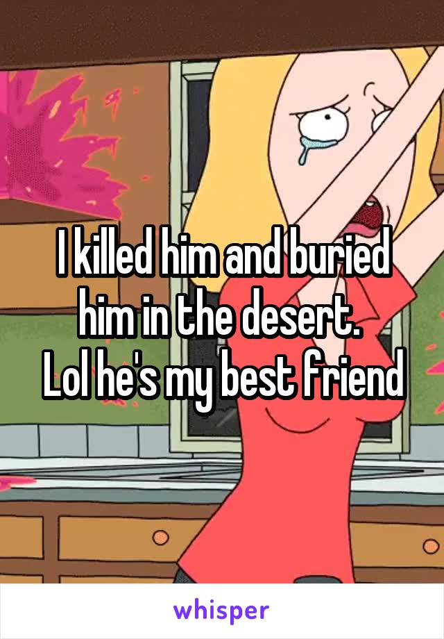 I killed him and buried him in the desert. 
Lol he's my best friend