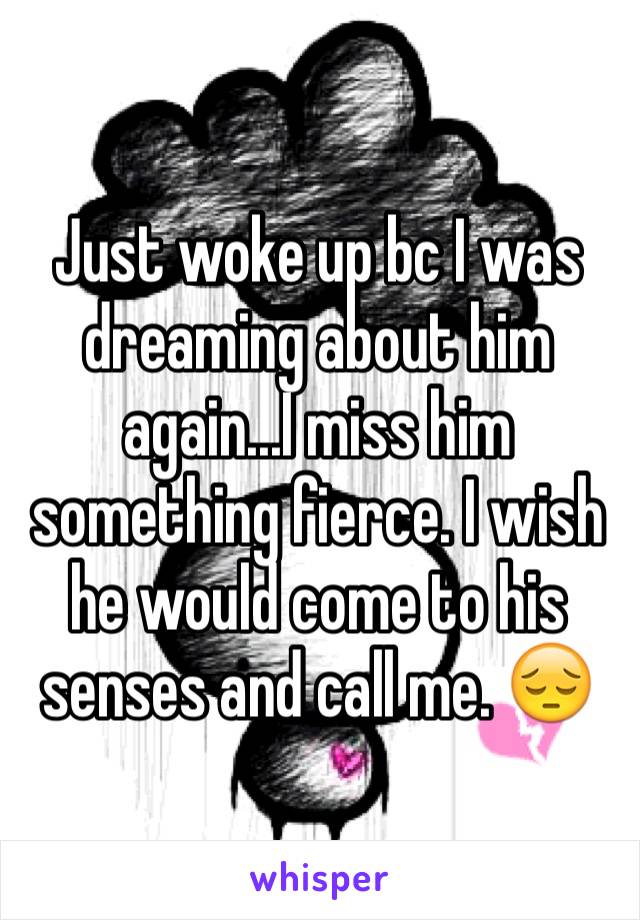 Just woke up bc I was dreaming about him again...I miss him something fierce. I wish he would come to his senses and call me. 😔