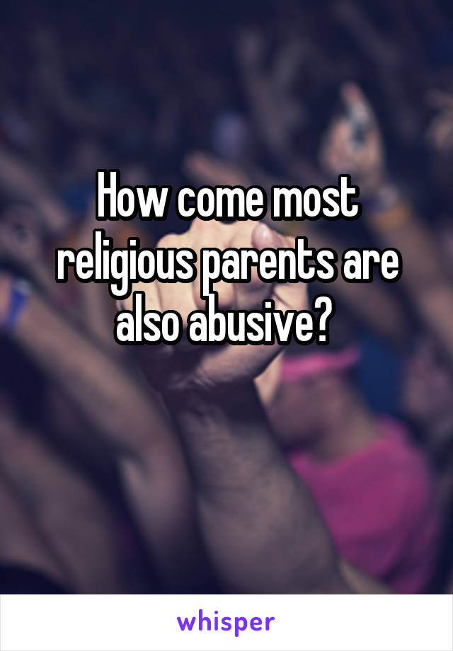 How come most religious parents are also abusive? 

