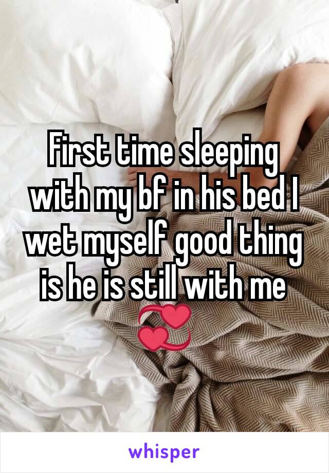 First time sleeping with my bf in his bed I wet myself good thing is he is still with me 💞