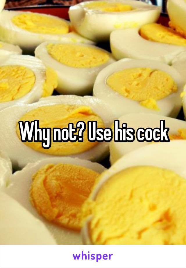 Why not? Use his cock