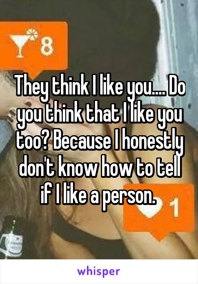 They think I like you.... Do you think that I like you too? Because I honestly don't know how to tell if I like a person. 