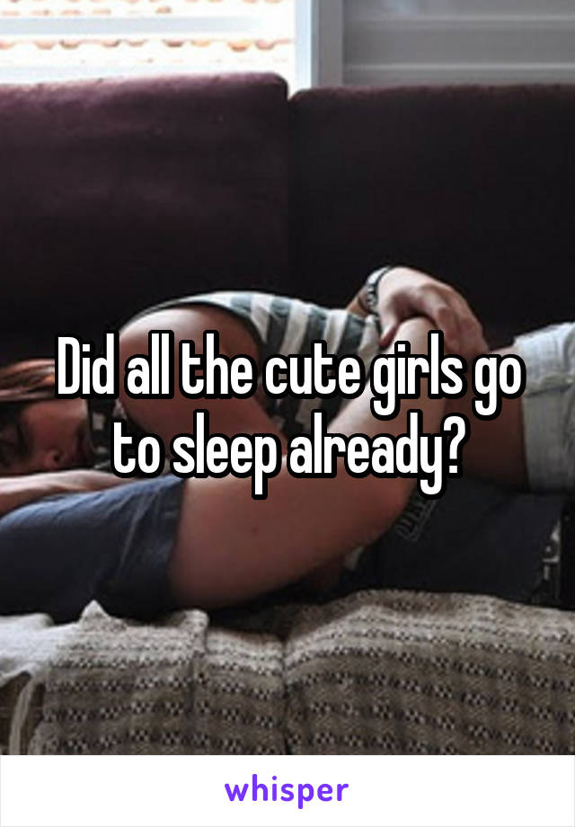 Did all the cute girls go to sleep already?