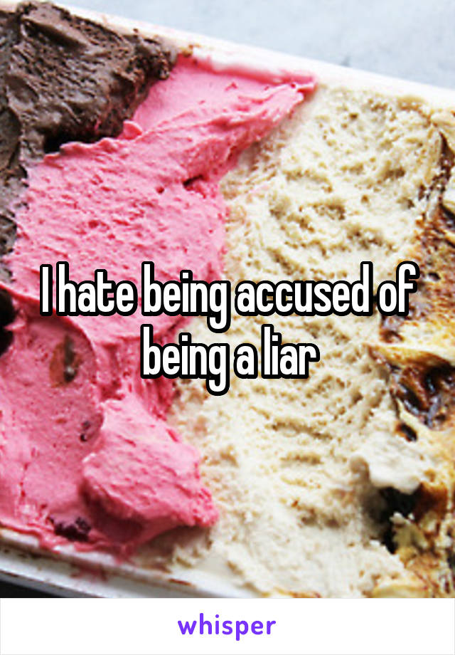 I hate being accused of being a liar