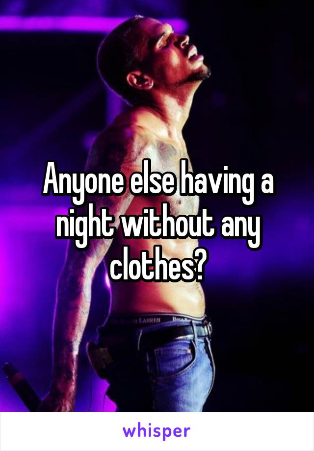 Anyone else having a night without any clothes?