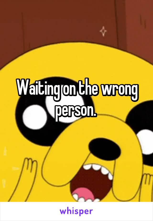 Waiting on the wrong person. 
