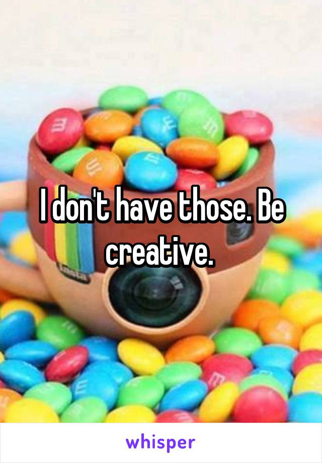 I don't have those. Be creative. 