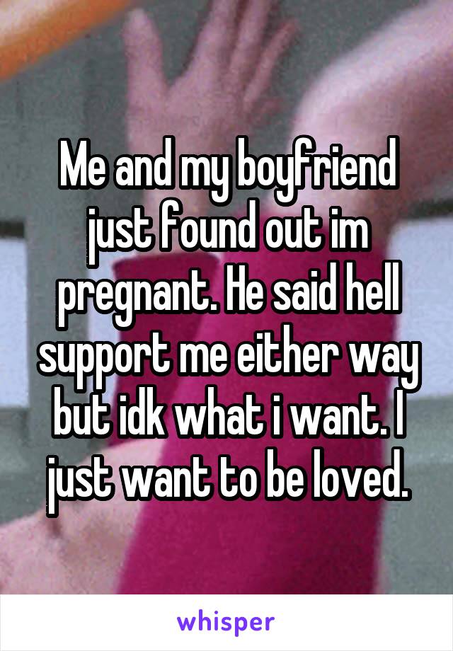 Me and my boyfriend just found out im pregnant. He said hell support me either way but idk what i want. I just want to be loved.