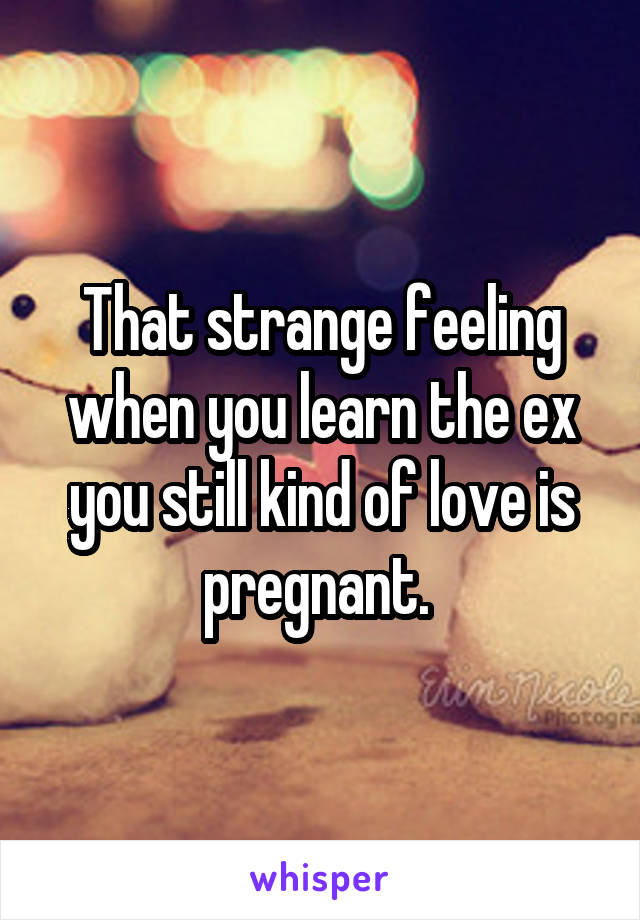 That strange feeling when you learn the ex you still kind of love is pregnant. 