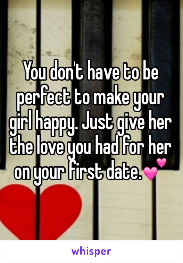 You don't have to be perfect to make your girl happy. Just give her the love you had for her on your first date.💕