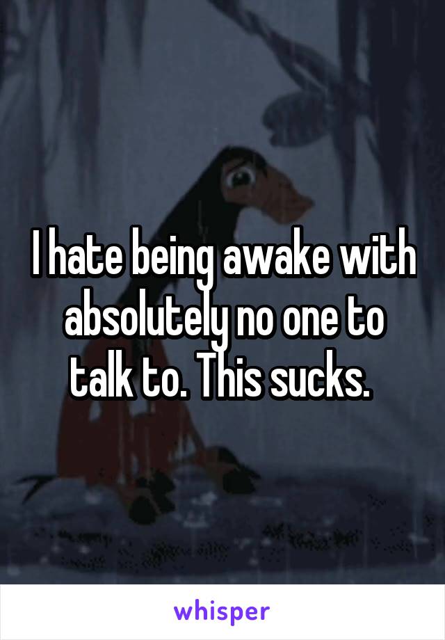 I hate being awake with absolutely no one to talk to. This sucks. 