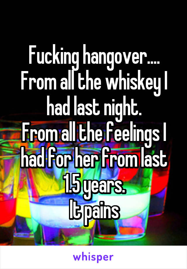 Fucking hangover....
From all the whiskey I had last night.
From all the feelings I had for her from last 1.5 years.
It pains