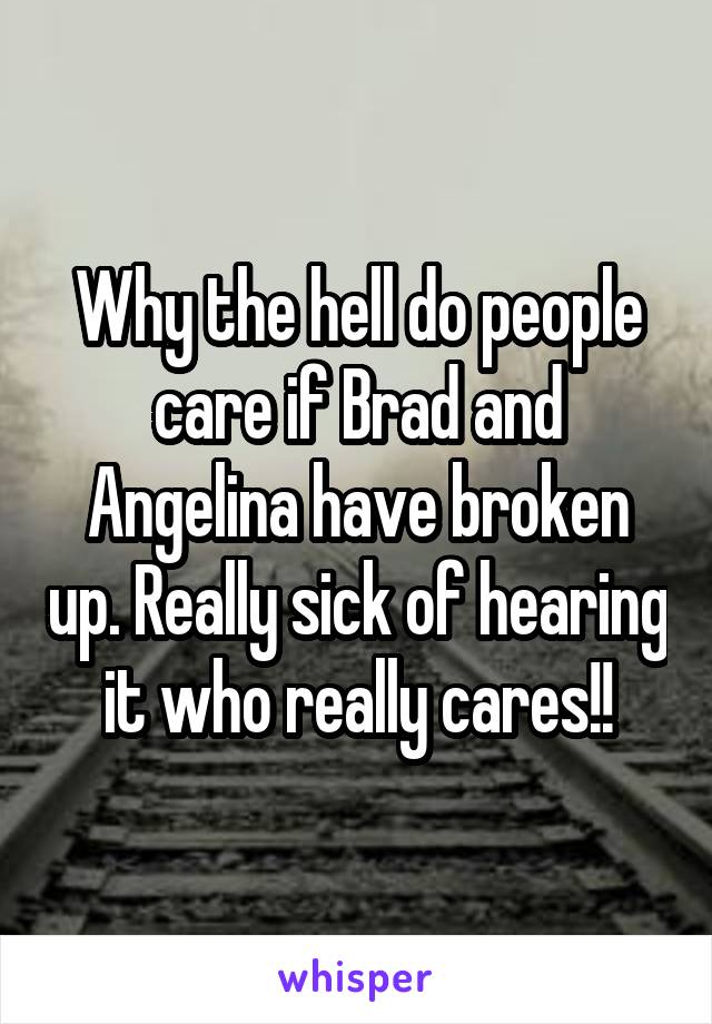 Why the hell do people care if Brad and Angelina have broken up. Really sick of hearing it who really cares!!