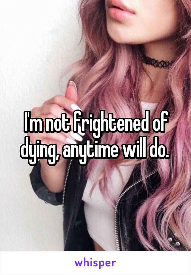 I'm not frightened of dying, anytime will do. 