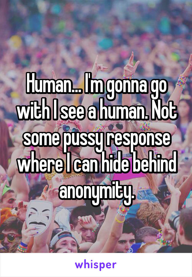 Human... I'm gonna go with I see a human. Not some pussy response where I can hide behind anonymity.