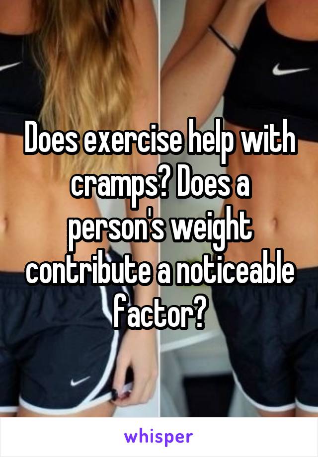 Does exercise help with cramps? Does a person's weight contribute a noticeable factor?