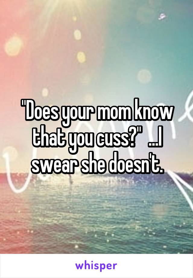 "Does your mom know that you cuss?"  ...I swear she doesn't.