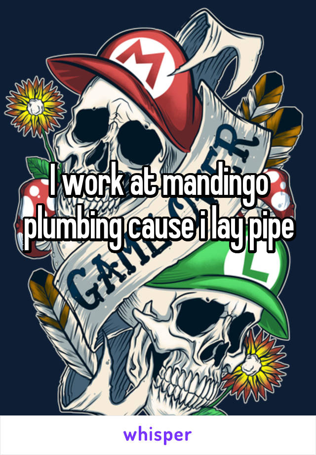 I work at mandingo plumbing cause i lay pipe 