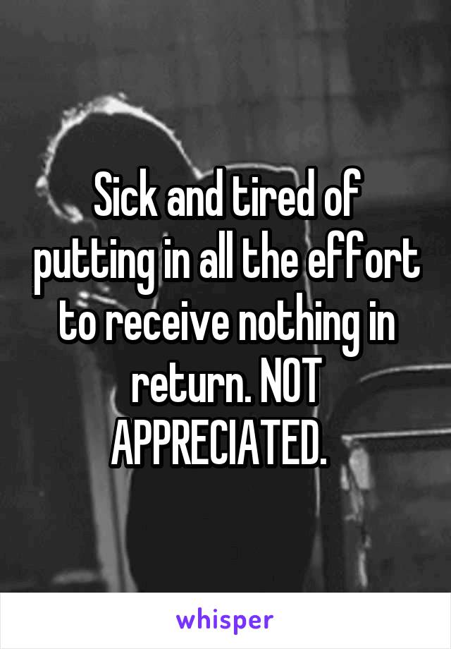 Sick and tired of putting in all the effort to receive nothing in return. NOT APPRECIATED.  