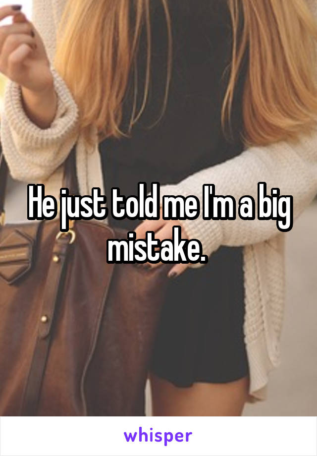 He just told me I'm a big mistake. 