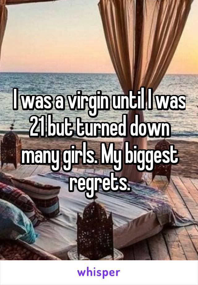 I was a virgin until I was 21 but turned down many girls. My biggest regrets.