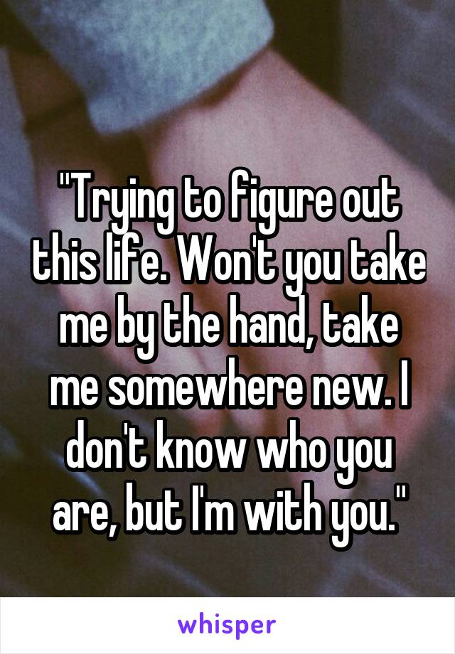 
"Trying to figure out this life. Won't you take me by the hand, take me somewhere new. I don't know who you are, but I'm with you."