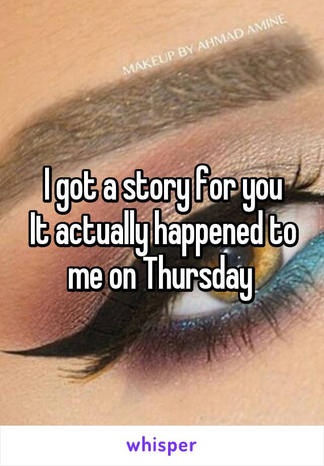 I got a story for you
It actually happened to me on Thursday 