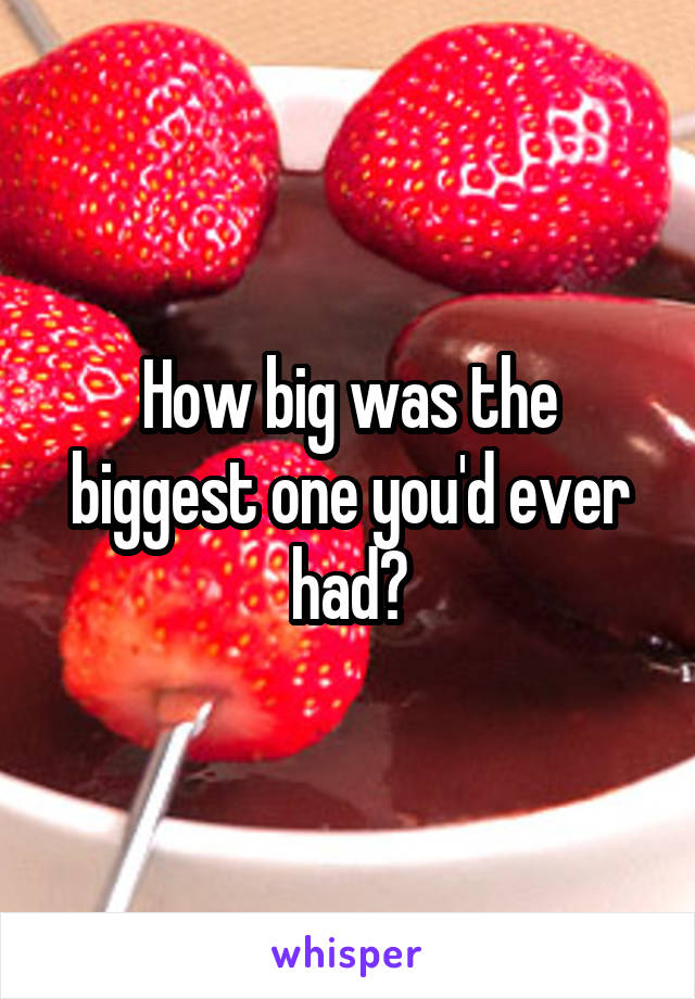 How big was the biggest one you'd ever had?