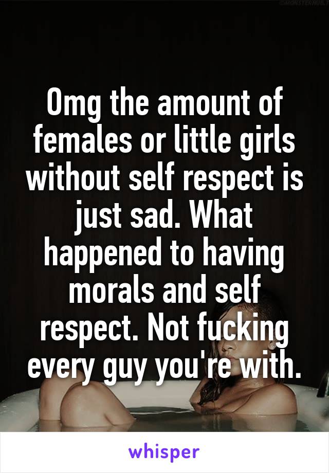 Omg the amount of females or little girls without self respect is just sad. What happened to having morals and self respect. Not fucking every guy you're with.