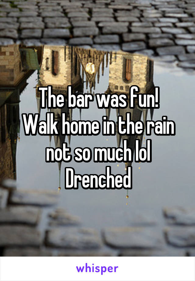 The bar was fun!
Walk home in the rain not so much lol
Drenched