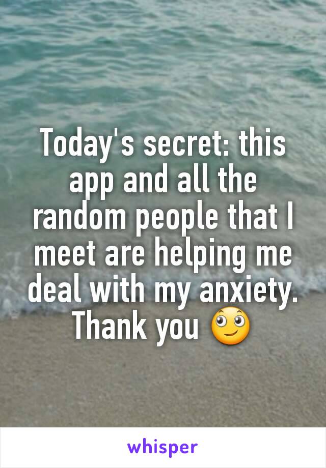 Today's secret: this app and all the random people that I meet are helping me deal with my anxiety. Thank you 🙄