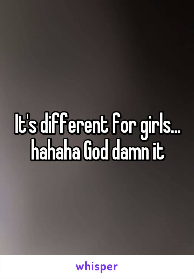 It's different for girls... hahaha God damn it