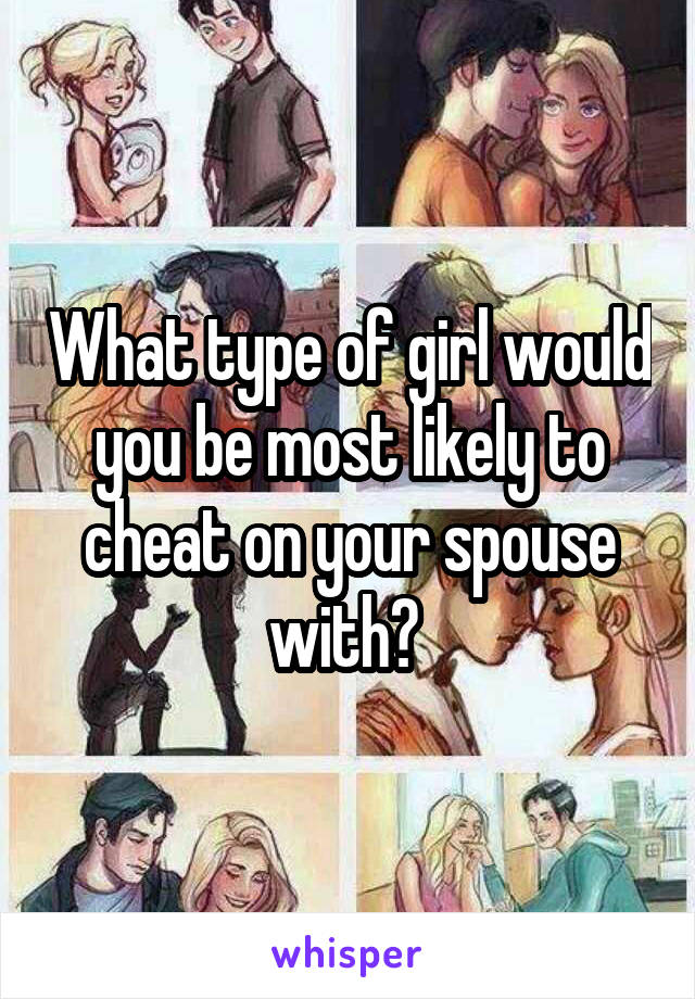 What type of girl would you be most likely to cheat on your spouse with? 