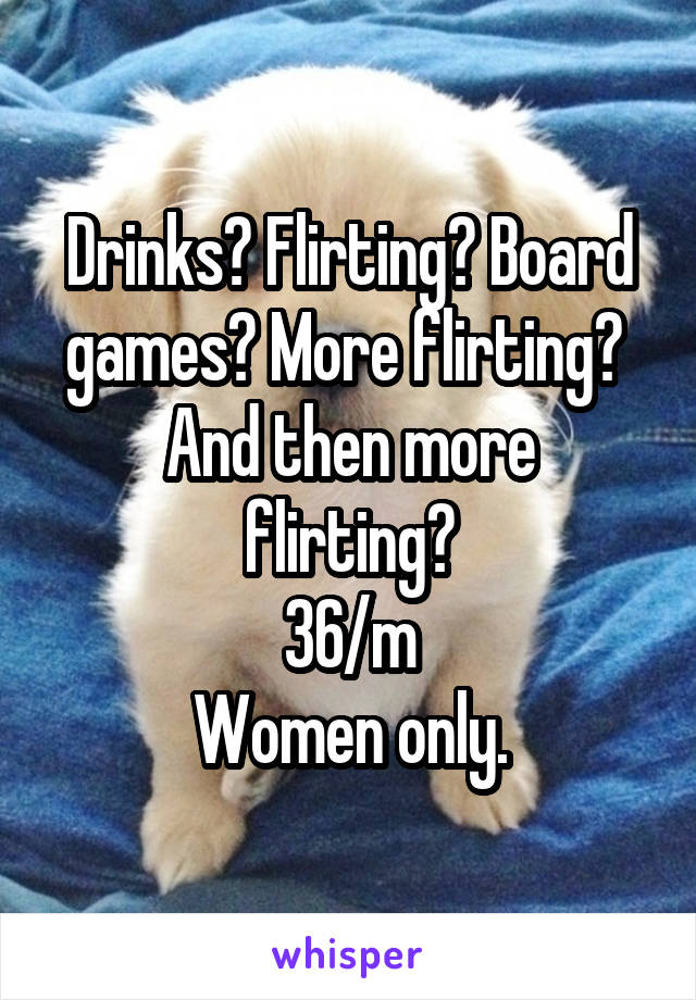 Drinks? Flirting? Board games? More flirting? 
And then more flirting?
36/m
Women only.