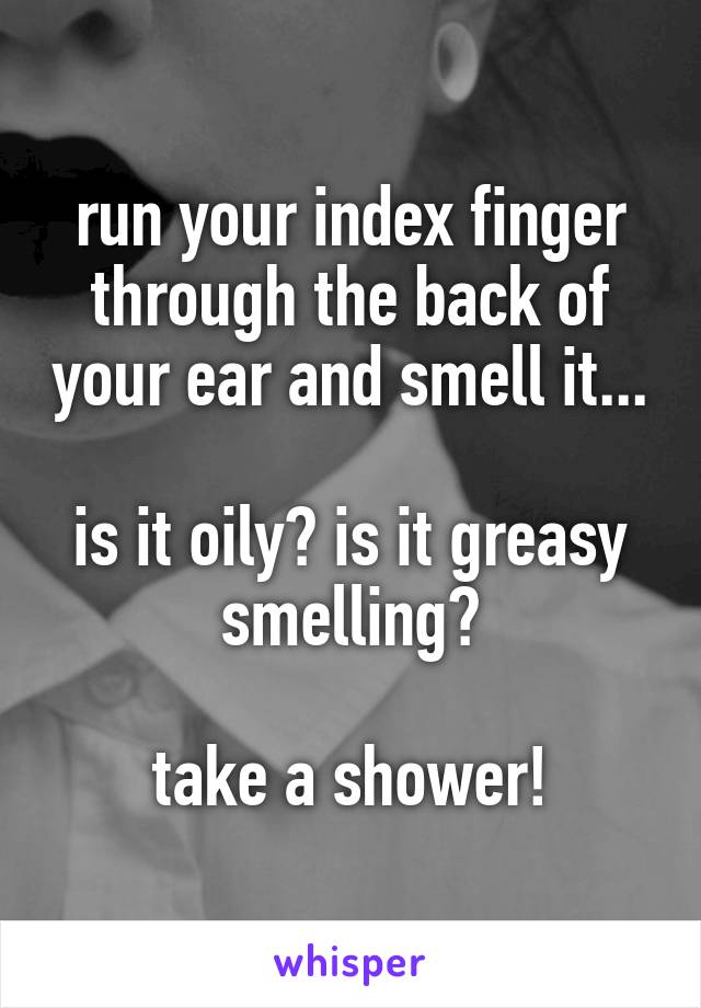 run your index finger through the back of your ear and smell it...

is it oily? is it greasy smelling?

take a shower!