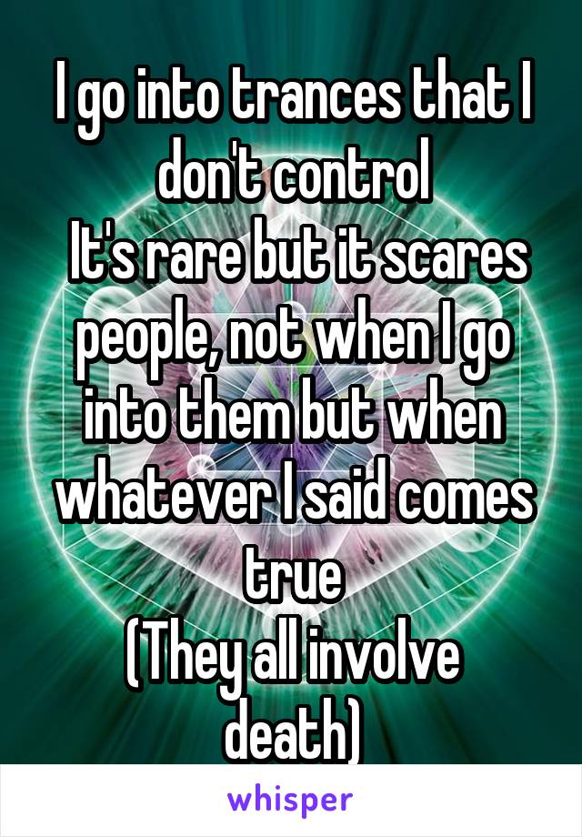 I go into trances that I don't control
 It's rare but it scares people, not when I go into them but when whatever I said comes true
(They all involve death)