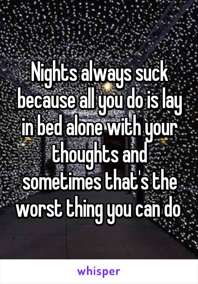 Nights always suck because all you do is lay in bed alone with your thoughts and sometimes that's the worst thing you can do 