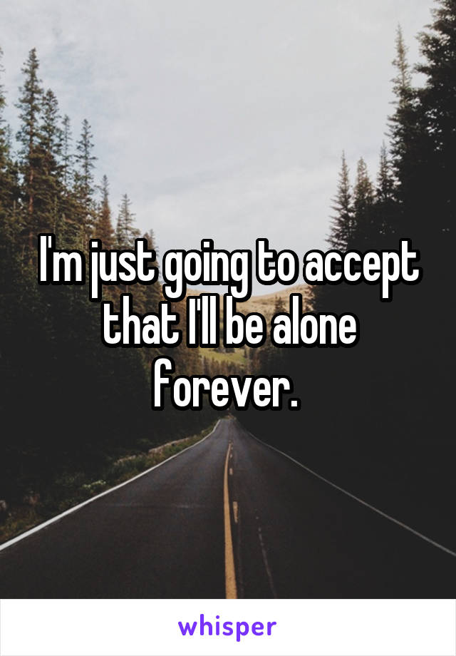 I'm just going to accept that I'll be alone forever. 