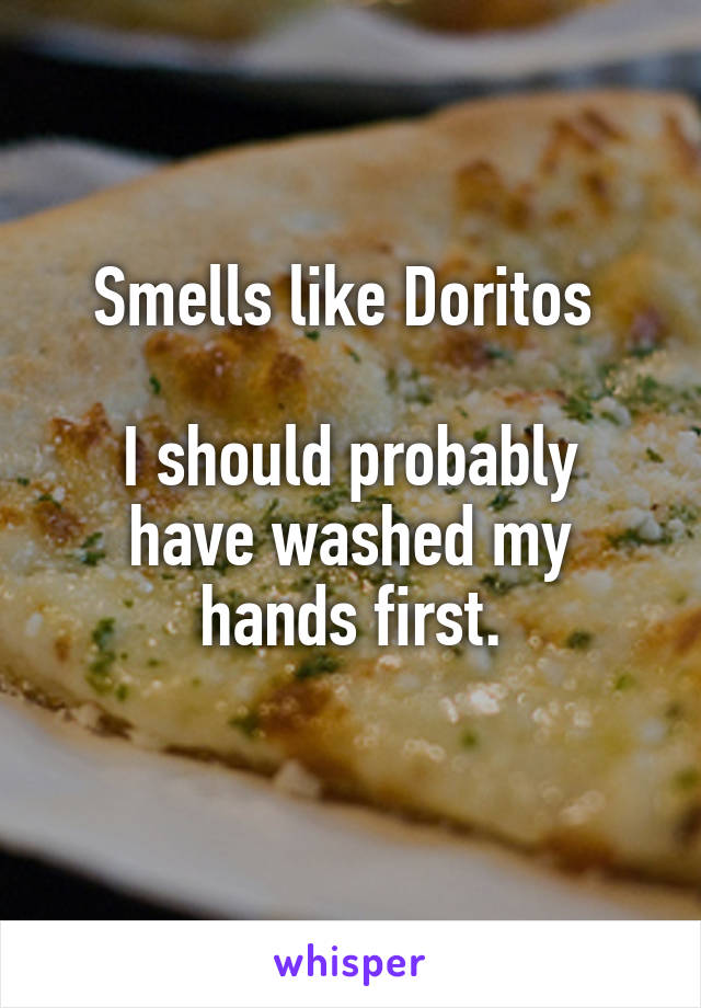 Smells like Doritos 

I should probably have washed my hands first.
