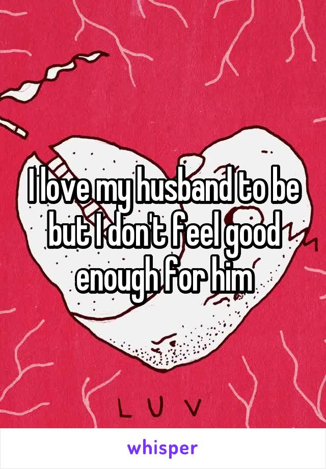 I love my husband to be but I don't feel good enough for him