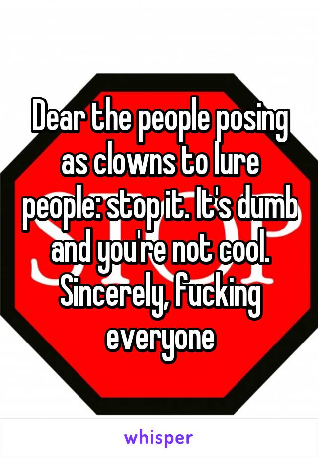 Dear the people posing as clowns to lure people: stop it. It's dumb and you're not cool. Sincerely, fucking everyone