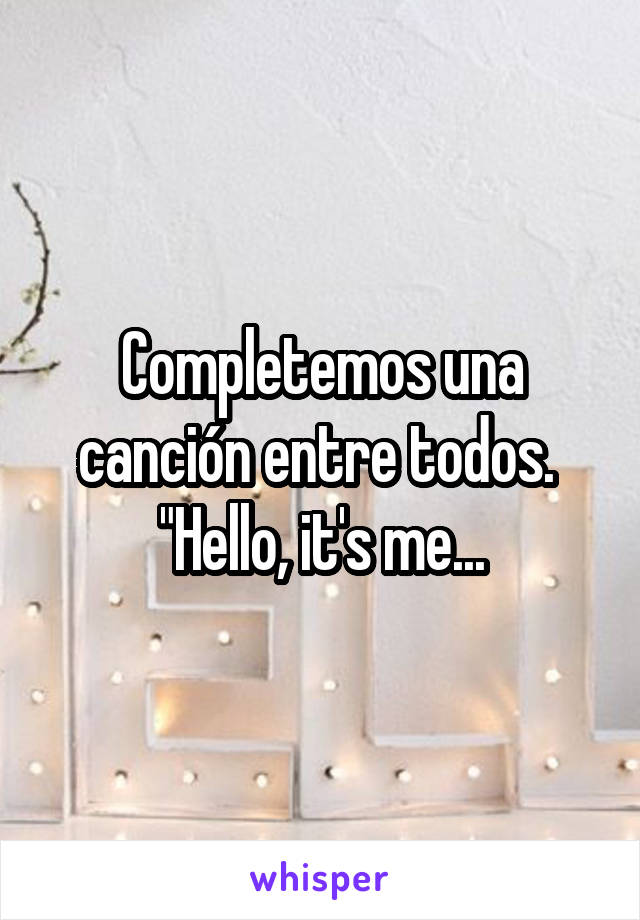 Completemos una canción entre todos. 
"Hello, it's me...