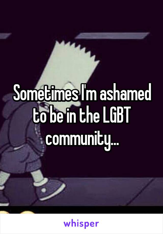 Sometimes I'm ashamed to be in the LGBT community...